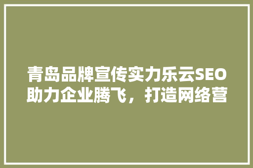 青岛品牌宣传实力乐云SEO助力企业腾飞，打造网络营销新格局