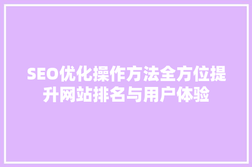 SEO优化操作方法全方位提升网站排名与用户体验