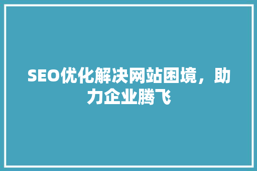 SEO优化解决网站困境，助力企业腾飞