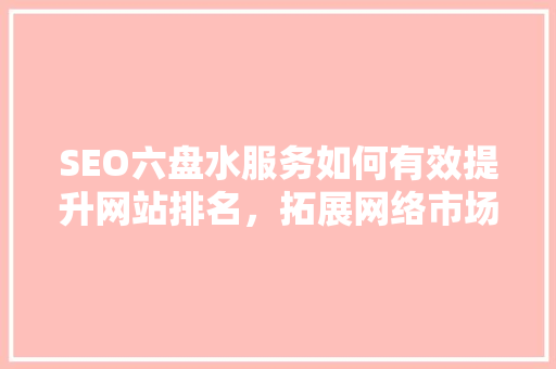 SEO六盘水服务如何有效提升网站排名，拓展网络市场