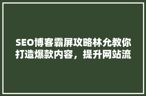 SEO博客霸屏攻略林允教你打造爆款内容，提升网站流量
