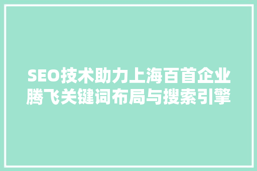 SEO技术助力上海百首企业腾飞关键词布局与搜索引擎优化步骤