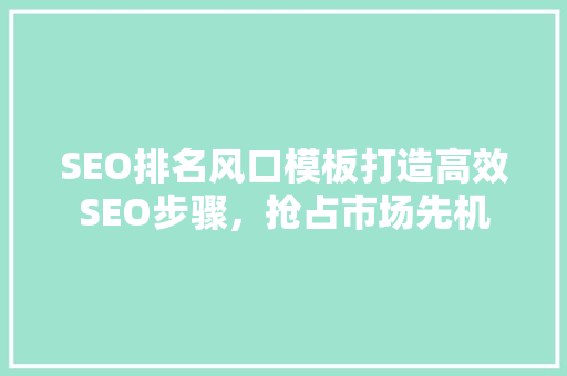 SEO排名风口模板打造高效SEO步骤，抢占市场先机