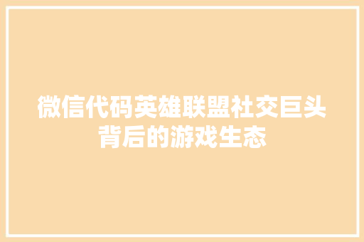 微信代码英雄联盟社交巨头背后的游戏生态