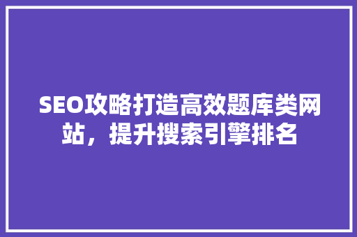 SEO攻略打造高效题库类网站，提升搜索引擎排名