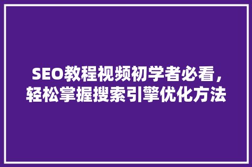 SEO教程视频初学者必看，轻松掌握搜索引擎优化方法