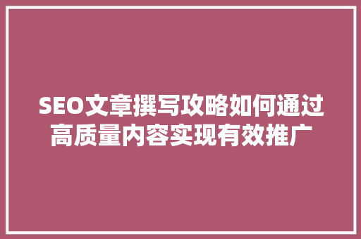 SEO文章撰写攻略如何通过高质量内容实现有效推广