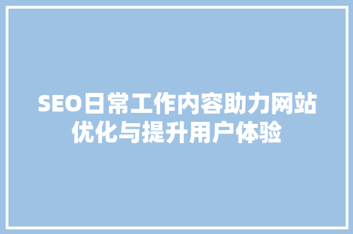 SEO日常工作内容助力网站优化与提升用户体验  第1张