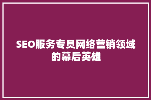 SEO服务专员网络营销领域的幕后英雄