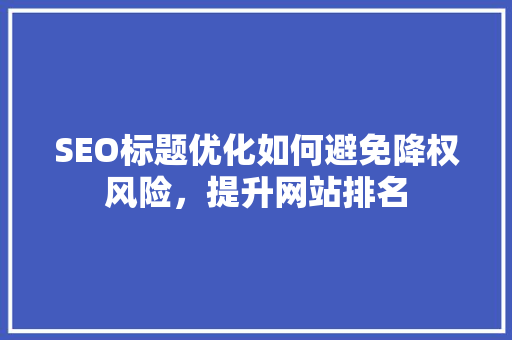SEO标题优化如何避免降权风险，提升网站排名