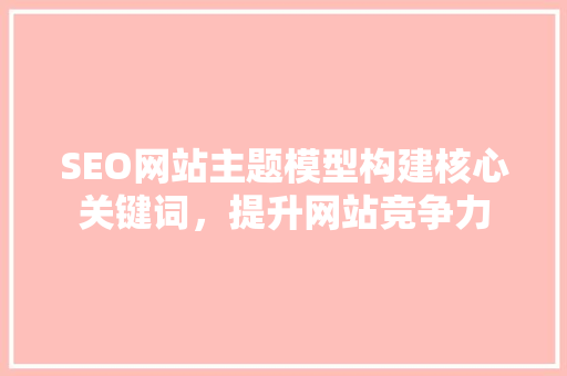 SEO网站主题模型构建核心关键词，提升网站竞争力  第1张