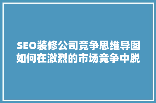 SEO装修公司竞争思维导图如何在激烈的市场竞争中脱颖而出  第1张