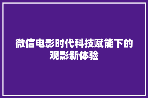 微信电影时代科技赋能下的观影新体验
