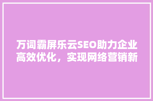 万词霸屏乐云SEO助力企业高效优化，实现网络营销新突破