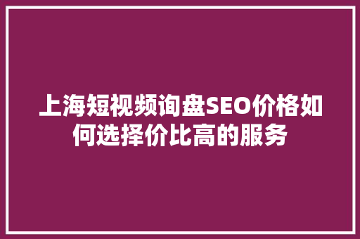 上海短视频询盘SEO价格如何选择价比高的服务