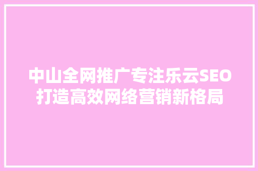 中山全网推广专注乐云SEO打造高效网络营销新格局  第1张