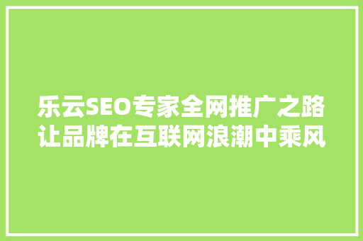 乐云SEO专家全网推广之路让品牌在互联网浪潮中乘风破浪  第1张