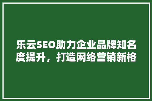 乐云SEO助力企业品牌知名度提升，打造网络营销新格局  第1张
