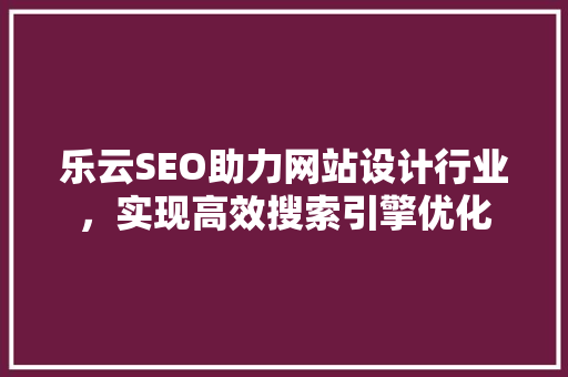 乐云SEO助力网站设计行业，实现高效搜索引擎优化