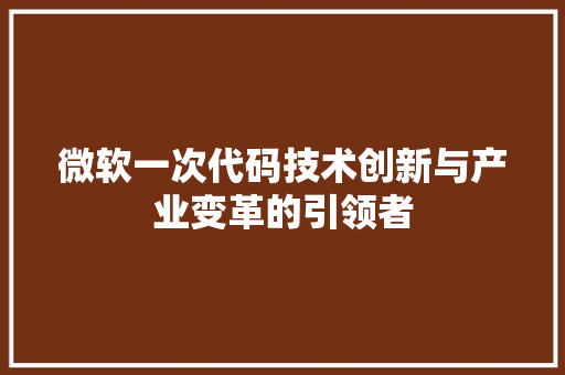 微软一次代码技术创新与产业变革的引领者