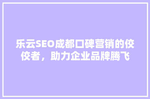 乐云SEO成都口碑营销的佼佼者，助力企业品牌腾飞