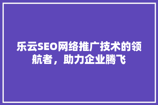 乐云SEO网络推广技术的领航者，助力企业腾飞