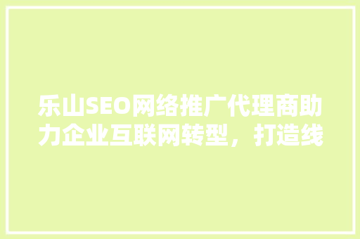 乐山SEO网络推广代理商助力企业互联网转型，打造线上线下营销新格局