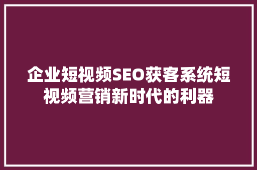 企业短视频SEO获客系统短视频营销新时代的利器  第1张