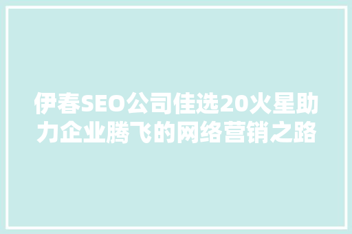 伊春SEO公司佳选20火星助力企业腾飞的网络营销之路