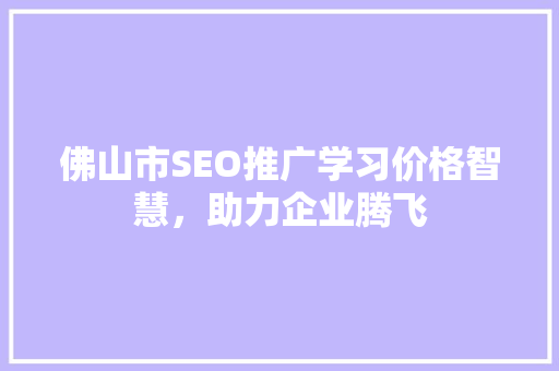 佛山市SEO推广学习价格智慧，助力企业腾飞
