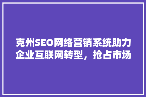 克州SEO网络营销系统助力企业互联网转型，抢占市场先机