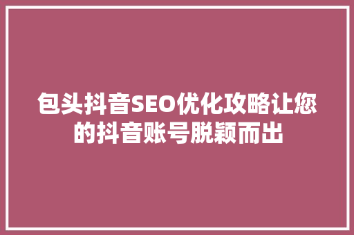 包头抖音SEO优化攻略让您的抖音账号脱颖而出