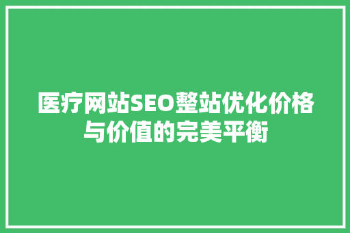 医疗网站SEO整站优化价格与价值的完美平衡