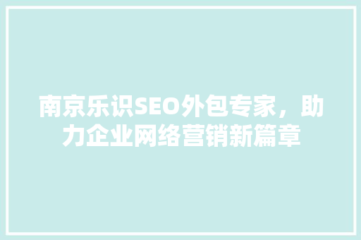 南京乐识SEO外包专家，助力企业网络营销新篇章