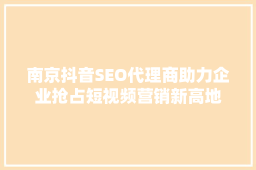 南京抖音SEO代理商助力企业抢占短视频营销新高地