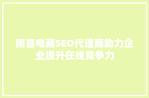 南昌电商SEO代理商助力企业提升在线竞争力