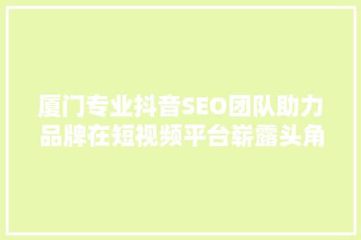 厦门专业抖音SEO团队助力品牌在短视频平台崭露头角