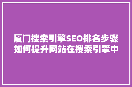 厦门搜索引擎SEO排名步骤如何提升网站在搜索引擎中的排名
