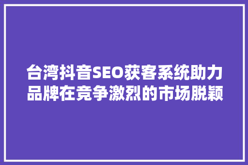 台湾抖音SEO获客系统助力品牌在竞争激烈的市场脱颖而出