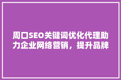 周口SEO关键词优化代理助力企业网络营销，提升品牌知名度
