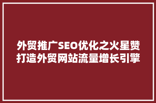 外贸推广SEO优化之火星赞打造外贸网站流量增长引擎