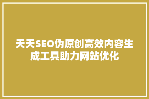 天天SEO伪原创高效内容生成工具助力网站优化