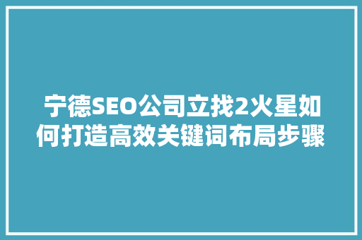 宁德SEO公司立找2火星如何打造高效关键词布局步骤