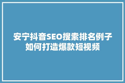 安宁抖音SEO搜索排名例子如何打造爆款短视频