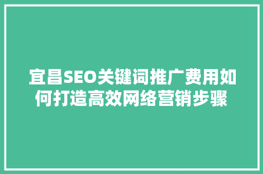 宜昌SEO关键词推广费用如何打造高效网络营销步骤