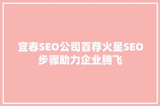 宜春SEO公司首荐火星SEO步骤助力企业腾飞