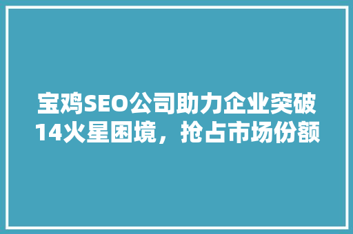 宝鸡SEO公司助力企业突破14火星困境，抢占市场份额