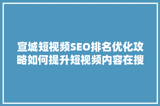宣城短视频SEO排名优化攻略如何提升短视频内容在搜索引擎中的曝光率