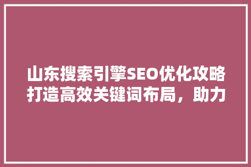 山东搜索引擎SEO优化攻略打造高效关键词布局，助力企业网络营销