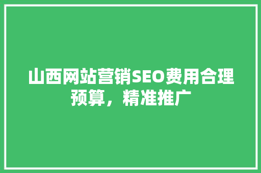 山西网站营销SEO费用合理预算，精准推广